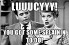 Lucy ya got some explain to do.jpg