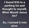 found-20-in-parking-lot-what-would-jesus-do-turned-it-into-wine.jpg