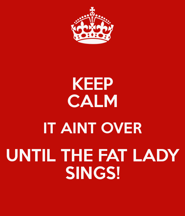 keep-calm-it-aint-over-until-the-fat-lady-sings.jpg