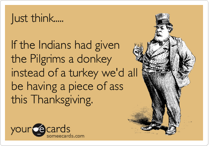Just-Think-If-The-Indians-Had-Given-The-Pilgrims-A-Donkey-Instead-Of-A-Turkey-Wed-All-Be-Having-A-Pieace-Of-Ass-This-Thanksgiving-Funny-Picture.png